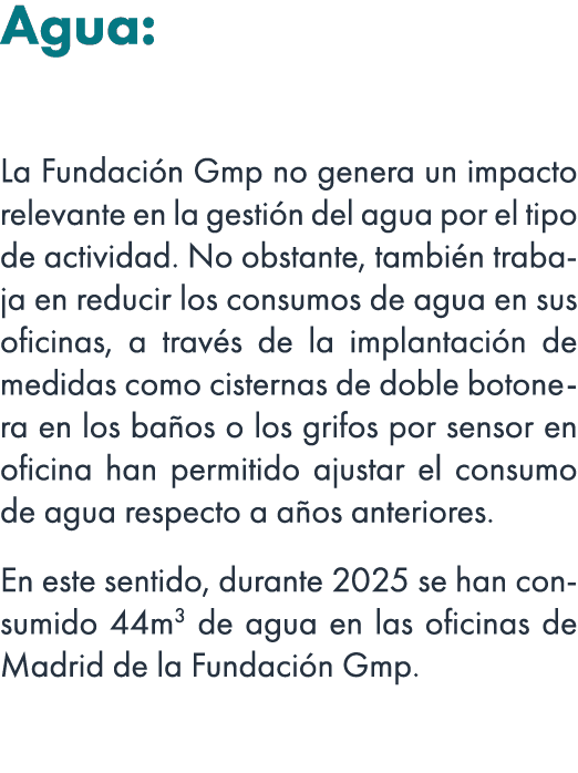 Agua: La Fundaci n Gmp no genera un impacto relevante en la gesti n del agua por el tipo de actividad. No obstante, t...
