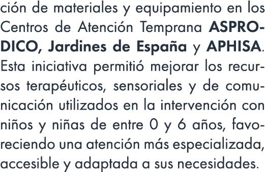 ci n de materiales y equipamiento en los Centros de Atenci n Temprana ASPRODICO, Jardines de Espa a y APHISA. Esta in...