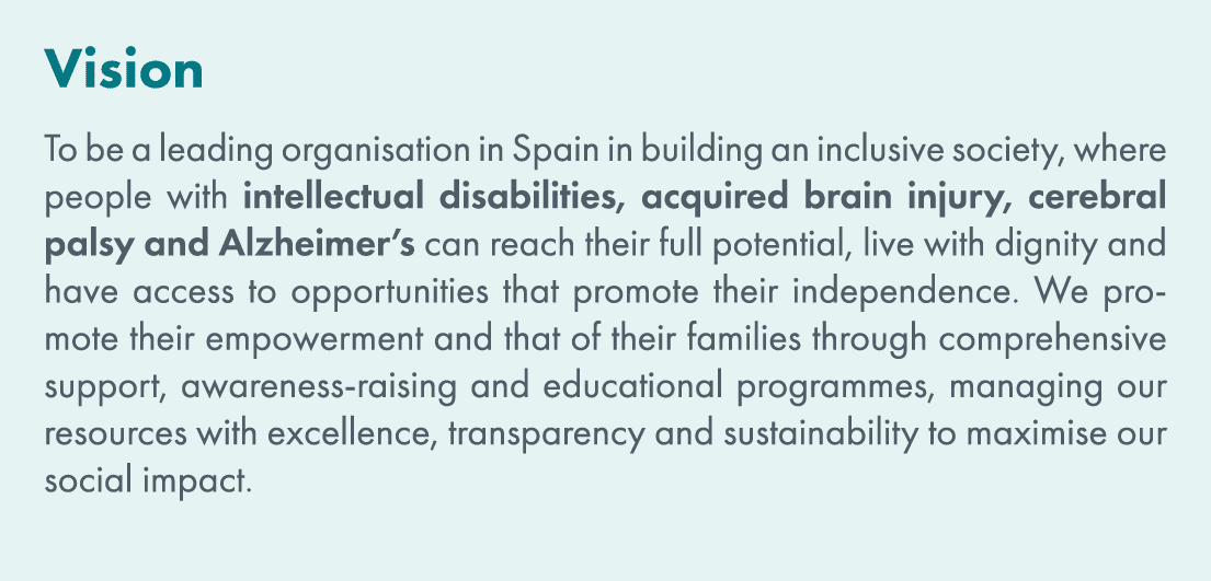 Vision To be a leading organisation in Spain in building an inclusive society, where people with intellectual disabil...