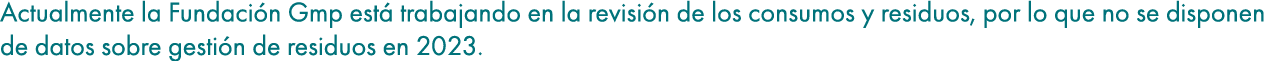 Actualmente la Fundaci n Gmp est trabajando en la revisi n de los consumos y residuos, por lo que no se disponen de ...