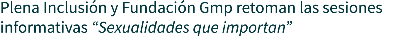 Plena Inclusión y Fundación Gmp retoman las sesiones informativas  Sexualidades que importan 