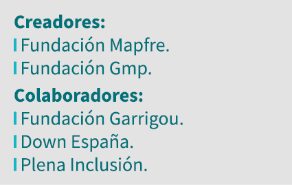 Creadores:  Fundación Mapfre   Fundación Gmp  Colaboradores:  Fundación Garrigou   Down España   Plena Inclusión 