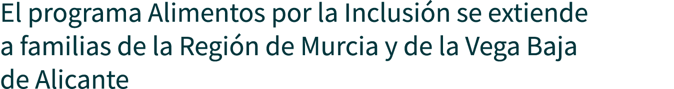 El programa Alimentos por la Inclusión se extiende a familias de la Región de Murcia y de la Vega Baja de Alicante