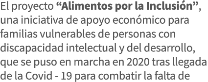 El proyecto  Alimentos por la Inclusión , una iniciativa de apoyo económico para familias vulnerables de personas con   