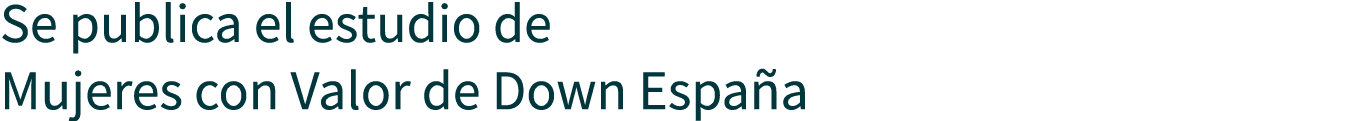 Se publica el estudio de Mujeres con Valor de Down España