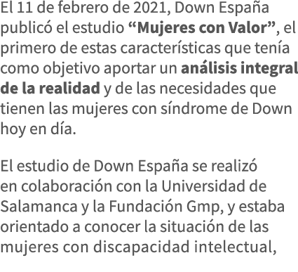 El 11 de febrero de 2021, Down España publicó el estudio  Mujeres con Valor , el primero de estas características que   