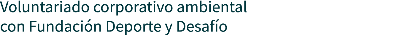 Voluntariado corporativo ambiental con Fundación Deporte y Desafío