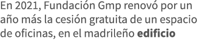 En 2021, Fundación Gmp renovó por un año más la cesión gratuita de un espacio de oficinas, en el madrileño edificio 