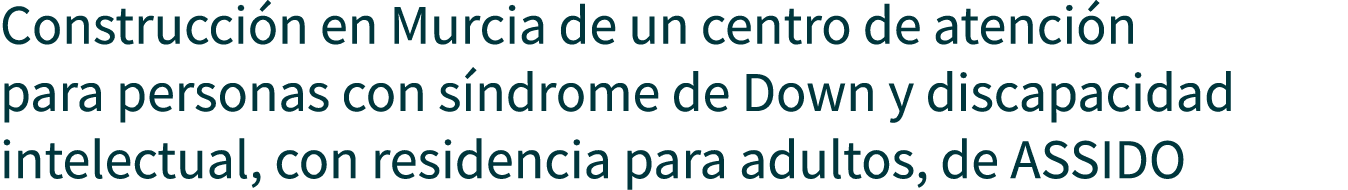 Construcción en Murcia de un centro de atención para personas con síndrome de Down y discapacidad intelectual, con re   