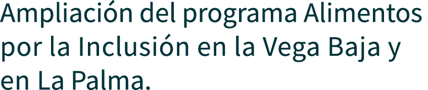 Ampliaci n del programa Alimentos por la Inclusi n en la Vega Baja y en La Palma. 