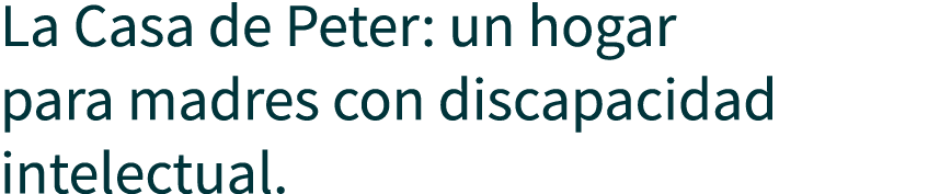 La Casa de Peter: un hogar para madres con discapacidad intelectual.