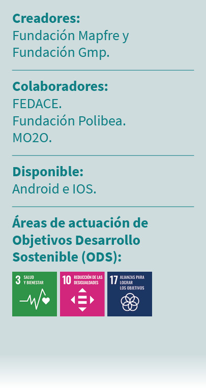 Creadores: Fundaci n Mapfre y Fundaci n Gmp. Colaboradores: FEDACE. Fundaci n Polibea. MO2O. Disponible: Android e IO...