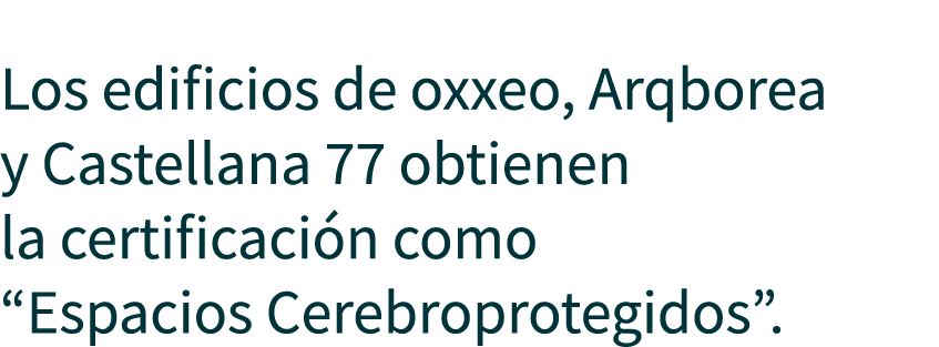  Los edificios de oxxeo, Arqborea y Castellana 77 obtienen la certificaci n como “Espacios Cerebroprotegidos”.