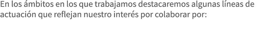 En los mbitos en los que trabajamos destacaremos algunas l neas de actuaci n que reflejan nuestro inter s por colabo...