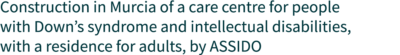 Construction in Murcia of a care centre for people with Down s syndrome and intellectual disabilities, with a residen   