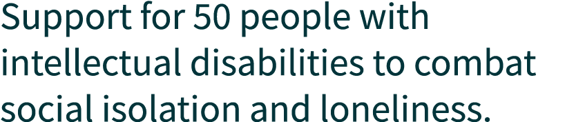 Support for 50 people with intellectual disabilities to combat social isolation and loneliness.