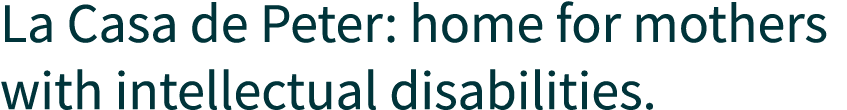 La Casa de Peter: home for mothers with intellectual disabilities.