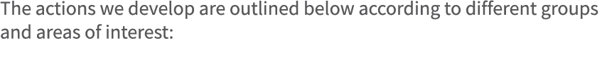 The actions we develop are outlined below according to different groups and areas of interest: 