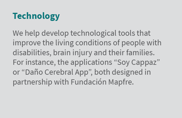 Technology We help develop technological tools that improve the living conditions of people with disabilities, brain ...